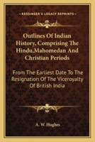 Outlines Of Indian History, Comprising The Hindu,Mahomedan And Christian Periods: From The Earliest Date To The Resignation Of The Viceroyalty Of British India 1163606219 Book Cover