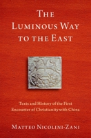The Luminous Way to the East: Texts and History of the First Encounter of Christianity with China 0197609643 Book Cover