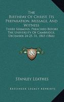 The Birthday Of Christ, Its Preparation, Message, And Witness: Three Sermons, Preached Before The University Of Cambridge, December 24-25, 31, 1865 1437031498 Book Cover