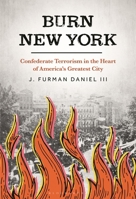 Burn New York: When Confederate Terrorists Attacked America’s Greatest City 1538189186 Book Cover