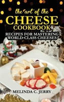 The Art of the Cheese - Cookbook: Recipes for Mastering World-Class Cheeses 1802284036 Book Cover