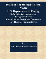 Testimony of Secretary Ernest Moniz U.S. Department of Energy Before the Subcommittee on Energy and Power Committee on Energy and Commerce U.S. House of Representatives 1544617739 Book Cover