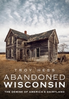 Abandoned Wisconsin: The Demise of America's Dairyland 1634992156 Book Cover