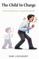 The Child In Charge: Little Kid Reactions in Big Adult Bodies B0H5M4Z5JX Book Cover