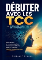 Débuter avec les TCC Thérapies cognitives et comportementales: Gérer l anxiété, les pensées négatives et les émotions difficiles grâce aux thérapies cognitivo-comportementales (French Edition) 2322837180 Book Cover