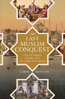 The Last Muslim Conquest: The Ottoman Empire and Its Wars in Europe 0691159327 Book Cover