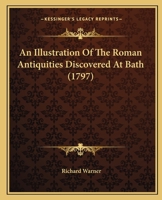 An illustration of the Roman antiquities discovered at Bath. By the Rev. Richard Warner, ... Published by order of the mayor and corporation. 1140946870 Book Cover