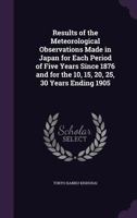 Results of the Meteorological Observations Made in Japan for Each Period of Five Years Since 1876 and for the 10, 15, 20, 25, 30 Years Ending 1905 1177763311 Book Cover