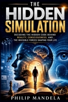 The Hidden Simulation: Decoding the Hidden Code Behind Reality, Consciousness, and the Invisible Forces Shaping Your Life B0H6GWN14B Book Cover