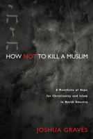 How Not to Kill a Muslim: A Manifesto of Hope for Christianity and Islam in North America 1625648588 Book Cover