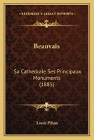 Beauvais: Sa Cathedrale Ses Principaux Monuments (1885) 1160044139 Book Cover