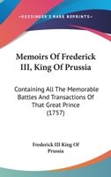 Memoirs Of Frederick III, King Of Prussia: Containing All The Memorable Battles And Transactions Of That Great Prince 1120003881 Book Cover