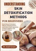 UNDERSTANDING SKIN DETOXIFICATION METHODS FOR BEGINNERS: Reveal Natural Techniques, Effective Cleansing Practices, and Evidence-Based Approaches to Enhance Radiance, and Revitalize Wellness B0FKMDB9G8 Book Cover