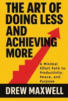The Art of Doing Less and Achieving More: A Minimal Effort Path to Productivity, Peace, and Purpose B0G5NK38LN Book Cover