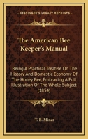 The American Bee Keeper's Manual: Being A Practical Treatise On The History And Domestic Economy Of The Honey Bee, Embracing A Full Illustration Of The Whole Subject 1165040220 Book Cover