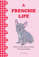 A Frenchie Life: What to Know and Love About the French Bulldog 1577155033 Book Cover
