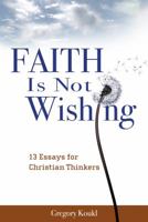 Faith Is Not Wishing: 13 Essays for Christian Thinkers 0983391807 Book Cover