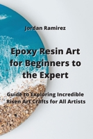 Epoxy Resin Art for Beginners to the Experts: Guide to Exploring Incredible Risen Art Crafts for All Artists 9959016625 Book Cover