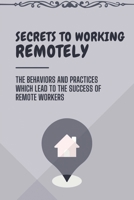 Secrets To Working Remotely: The Behaviors And Practices Which Lead To The Success Of Remote Workers: Ideas To Improve Remote Working B09CGBNLKZ Book Cover
