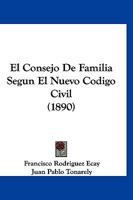 El Consejo De Familia Seg�n El Nuevo C�digo Civil: Su Relaci�n Con El Matrimonio, La Tutela, Protutela, Herencia Y Otras Instituciones Del Derecho, Con Formularios Para Su Constituci�n Y Modo De Funci 1161151087 Book Cover