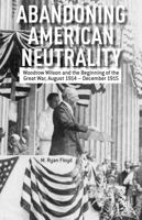 Abandoning American Neutrality: Woodrow Wilson and the Beginning of the Great War, August 1914 – December 1915 1137334118 Book Cover