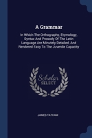 A Grammar: In Which The Orthography, Etymology, Syntax And Prosody Of The Latin Language Are Minutely Detailed, And Rendered Easy To The Juvenile Capacity 134005311X Book Cover