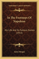 In The Footsteps Of Napoleon: His Life And Its Famous Scenes 1140254138 Book Cover