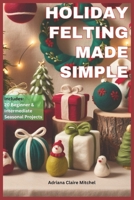 HOLIDAY FELTING MADE SIMPLE: Master the Technique of Handmade Christmas Ornaments, Felt Wreaths, Felt Gifts, Wool Decor, and Adorable Miniatures with Step-by-Step Needle Felting Projects B0DPVDS4TD Book Cover