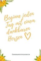 Beginne Jeden Tag Mit Einem Dankbaren Herzen Dankbarkeitstagebuch: A5 Tagebuch mit motivierenden Zitaten f�r Dankbarkeit - 5- Minuten Tagebuch - Geschenk f�r Frauen Mama Oma Schwester Beste Freundin - 1080681701 Book Cover