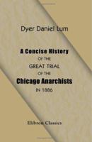 A Concise History of the Great Trial of the Chicago Anarchists in 1886: Condensed from the Official Record 1402162871 Book Cover