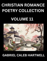 Christian Romance Poetry Collection (Part 11)- Love's Divine Hymn, the Beloved's Song, Verses of Faith and Passion, Anthology of Eternal Embrace and Sacred Whispers, Poems of Love and Devotion B0FR1R1SLH Book Cover