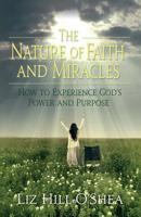 The Nature of Faith and Miracles: How to Experience God's Power and Purpose 0984960155 Book Cover