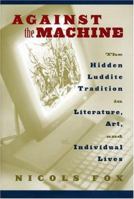 Against the Machine: The Hidden Luddite Tradition in Literature, Art, and Individual Lives 1559638605 Book Cover