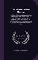 The Tour of James Monroe, President of the United States, Through the Northern and Eastern States, in 1817; his Tour in the Year 1818; Together With a ... of the Principal Places Through Which he Pas 1275820689 Book Cover
