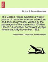 The Golden Fleece Gazette: a weekly journal of narrative, science, adventure, and daily occurrences. Written by the passengers of the steam ship ... voyage from India, May-November, 1862. 1240926413 Book Cover