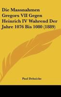 Die Massnahmen Gregors VII Gegen Heinrich IV Wahrend Der Jahre 1076 Bis 1080 (1889) 1141418304 Book Cover