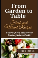 From Garden to Table Fresh and Vibrant Recipes: Cultivate, Cook, and Savor the Bounty of Nature's Palette" B0CNLT3R1T Book Cover