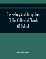 The History And Antiquities Of The Cathedral Church Of Oxford: Illustrated By A Series Of Engravings, Of Views, Plans, Elevations, Sections, And ... Eminent Persons Connected With The Church 9354419348 Book Cover