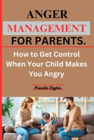 ANGER MANAGEMENT FOR PARENTS: How to Get Control When Your Child Makes You Angry. B0C91GYY55 Book Cover