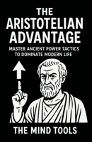The Aristotelian Advantage: Master Ancient Power Tactics to Dominate Modern Life B0FBHVF6DJ Book Cover