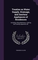Treatise on Water Supply, Drainage, and Sanitary Appliances of Residences: Including Lifting Machinery, Lighting and Cooking Apparatus, &C. 1373446102 Book Cover