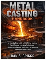 Metal Casting Handbook: A Step-by-Step Guide to DIY Metal Casting, Sand Casting, Lost Wax Techniques, Investment Casting, and Projects for Beginners and Aspiring Foundry Artists B0GHS5R96W Book Cover