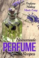 Homemade Perfume Recipes: Perfume Making Made Easy 1505532418 Book Cover