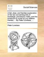 A full, clear, and familiar explanation of the law concerning bills of exchange, promissory notes, and the evidence on a trial by jury relative thereto; ... By Peter Lovelass, ... 1170477119 Book Cover