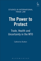The Power To Protect: Trade, Health And Uncertainty In The WTO (Studies in International Trade Law)