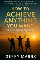 How to Achieve Anything You Want: Set and Prioritize Goals, Attract Wealth, Live the Life You Always Dreamed 1499586566 Book Cover