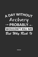 A Day Without Archery Probably Wouldn't Kill Me But Why Risk It Notebook: NoteBook / Journla Archery Gift, 120 Pages, 6x9, Soft Cover, Matte Finish 1679184776 Book Cover