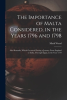 The Importance of Malta Considered, in the Years 1796 and 1798: Also Remarks, Which Occurred During a Journey From England to India, Through Egypt, in the Year 1779 1017381216 Book Cover