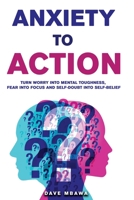Anxiety to Action: Turn Worry Into Mental Toughness, Fear into Focus and Self-Doubt into Self Belief 1917942060 Book Cover