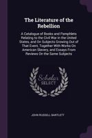 The Literature of the Rebellion: A Catalogue of Books and Pamphlets Relating to the Civil War in the United States, and on Subjects Growing out of ... and Essays From Reviews on the Same Subjects 935450504X Book Cover
